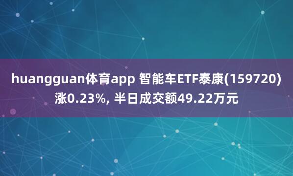 huangguan体育app 智能车ETF泰康(159720)涨0.23%， 半日成交额49.22万元