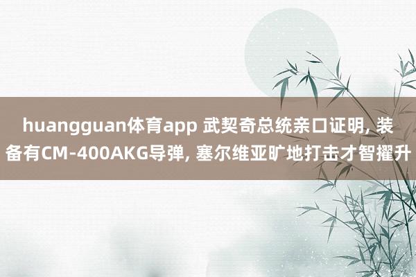 huangguan体育app 武契奇总统亲口证明， 装备有CM-400AKG导弹， 塞尔维亚旷地打击才智擢升