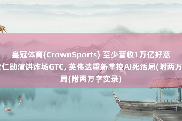 皇冠体育(CrownSports) 至少营收1万亿好意思元! 黄仁勋演讲炸场GTC， 英伟达重新掌控AI死活局(附两万字实录)