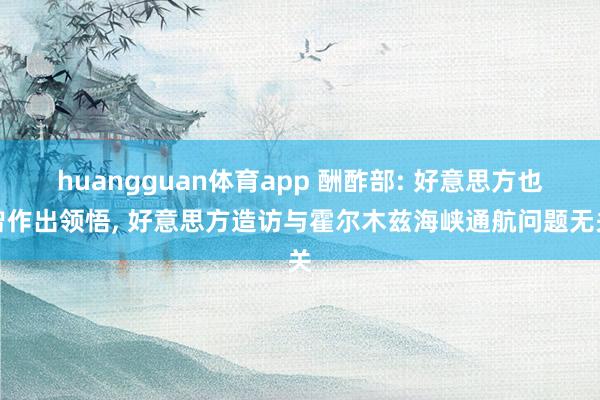 huangguan体育app 酬酢部: 好意思方也曾作出领悟， 好意思方造访与霍尔木兹海峡通航问题无关