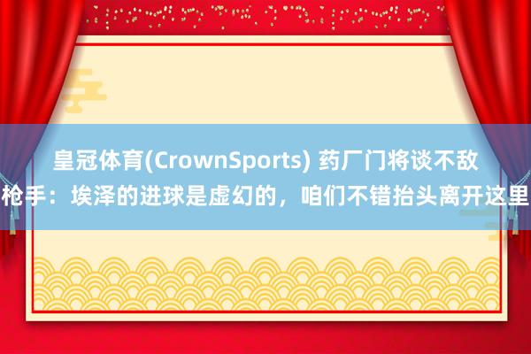 皇冠体育(CrownSports) 药厂门将谈不敌枪手：埃泽的进球是虚幻的，咱们不错抬头离开这里
