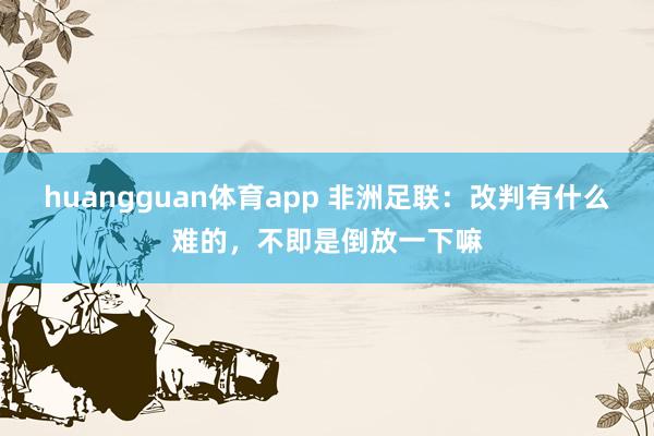 huangguan体育app 非洲足联：改判有什么难的，<a href=