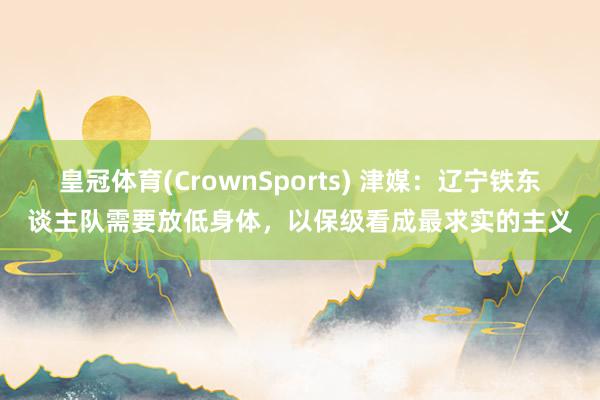 皇冠体育(CrownSports) 津媒：辽宁铁东谈主队需要放低身体，以保级看成最求实的主义