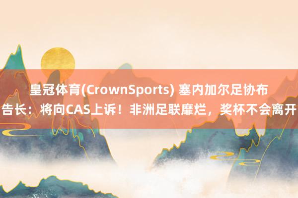 皇冠体育(CrownSports) 塞内加尔足协布告长：将向CAS上诉！非洲足联靡烂，奖杯不会离开