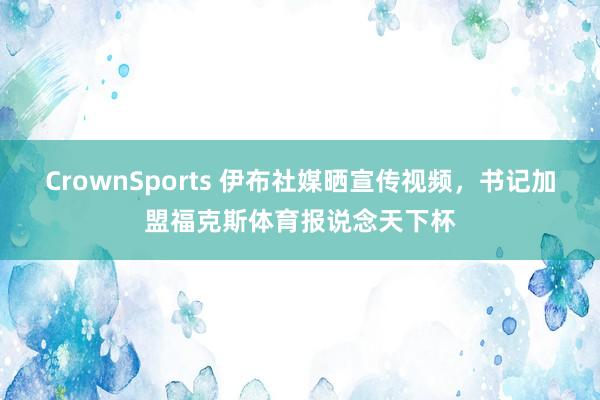 CrownSports 伊布社媒晒宣传视频，书记加盟福克斯体育报说念天下杯