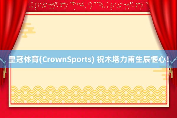 皇冠体育(CrownSports) 祝木塔力甫生辰惬心！