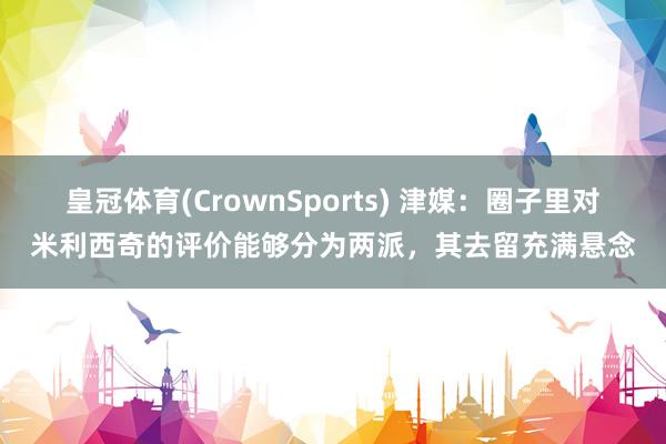 皇冠体育(CrownSports) 津媒：圈子里对米利西奇的评价能够分为两派，其去留充满悬念