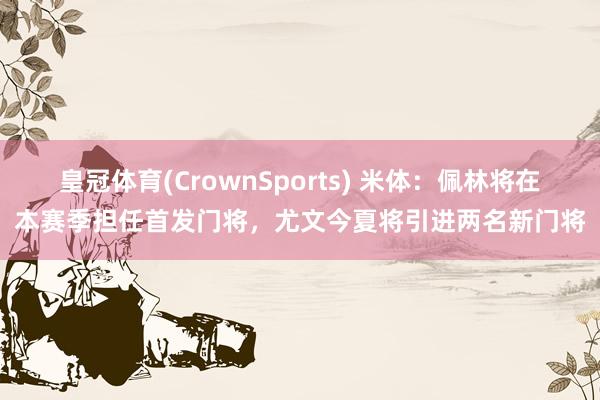 皇冠体育(CrownSports) 米体：佩林将在本赛季担任首发门将，尤文今夏将引进两名新门将