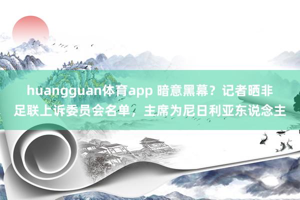 huangguan体育app 暗意黑幕？记者晒非足联上诉委员会名单，主席为尼日利亚东说念主