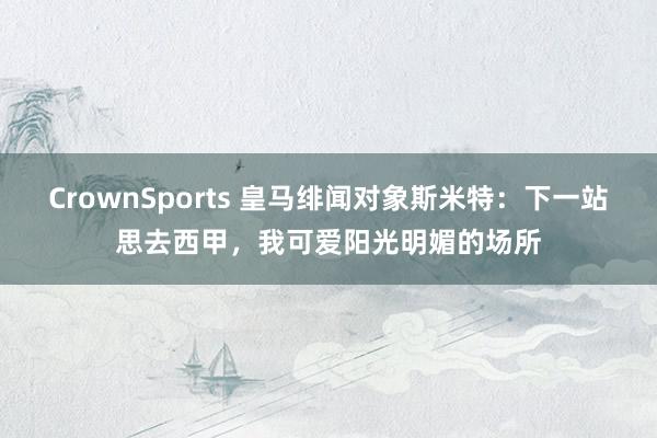 CrownSports 皇马绯闻对象斯米特：下一站思去西甲，我可爱阳光明媚的场所