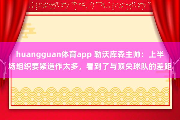 huangguan体育app 勒沃库森主帅：上半场组织要紧造作太多，看到了与顶尖球队的差距