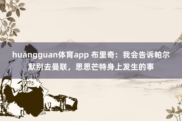 huangguan体育app 布里奇：我会告诉帕尔默别去曼联，思思芒特身上发生的事
