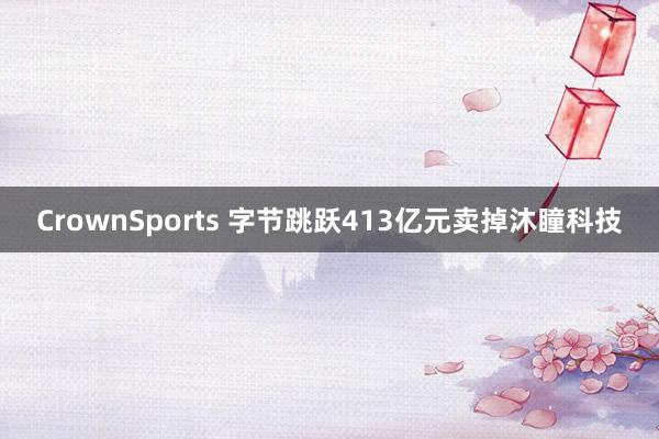 CrownSports 字节跳跃413亿元卖掉沐瞳科技