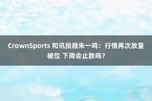 CrownSports 和讯投顾朱一鸣：行情再次放量破位 下周会止跌吗？