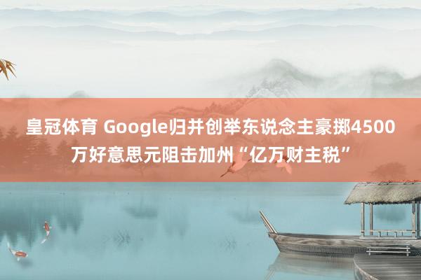 皇冠体育 Google归并创举东说念主豪掷4500万好意思元阻击加州“亿万财主税”