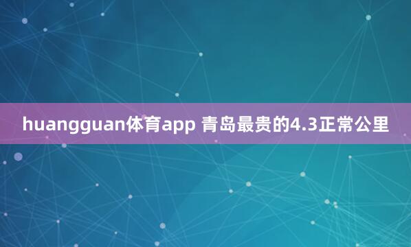 huangguan体育app 青岛最贵的4.3正常公里