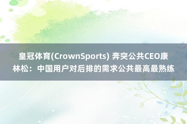 皇冠体育(CrownSports) 奔突公共CEO康林松：中国用户对后排的需求公共最高最熟练