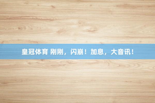 皇冠体育 刚刚，闪崩！加息，大音讯！