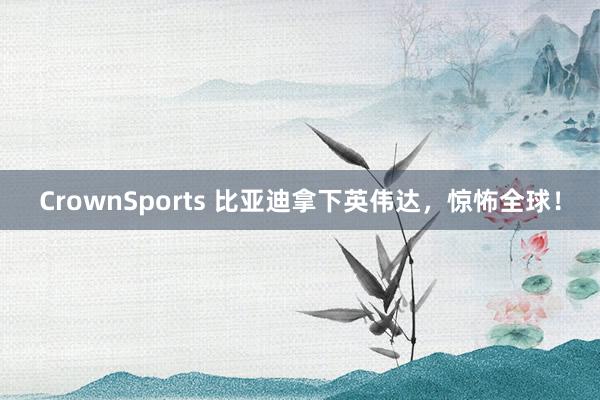 CrownSports 比亚迪拿下英伟达，惊怖全球！