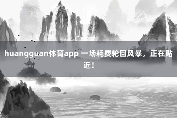 huangguan体育app 一场耗费轮回风暴，正在贴近！
