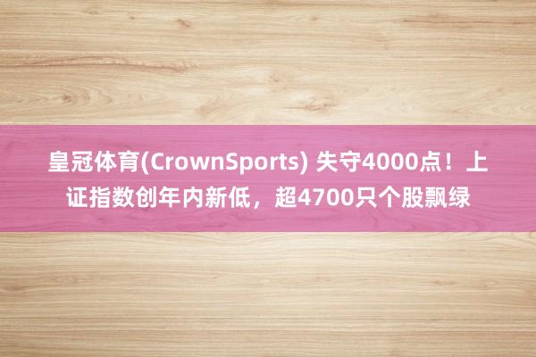 皇冠体育(CrownSports) 失守4000点！上证指数创年内新低，超4700只个股飘绿