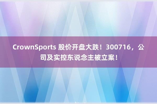 CrownSports 股价开盘大跌！300716，公司及实控东说念主被立案！