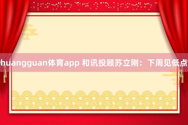 huangguan体育app 和讯投顾苏立刚：下周见低点