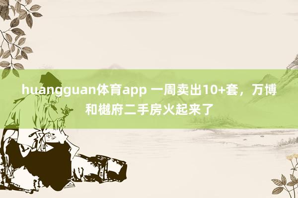 huangguan体育app 一周卖出10+套，万博和樾府二手房火起来了