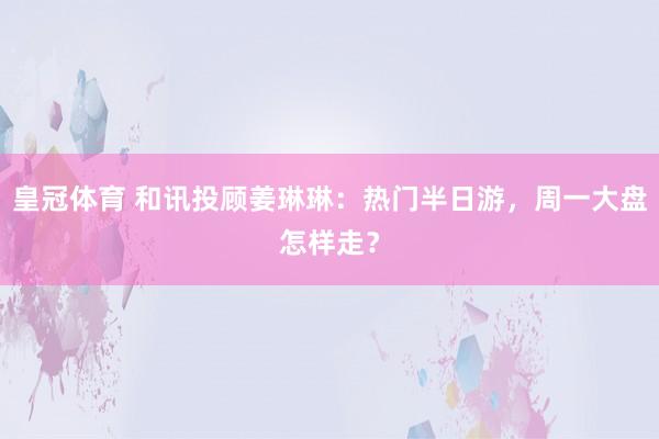 皇冠体育 和讯投顾姜琳琳：热门半日游，周一大盘怎样走？