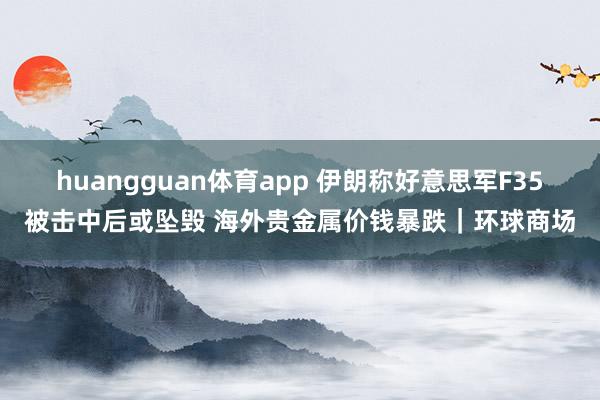 huangguan体育app 伊朗称好意思军F35被击中后或坠毁 海外贵金属价钱暴跌｜环球商场