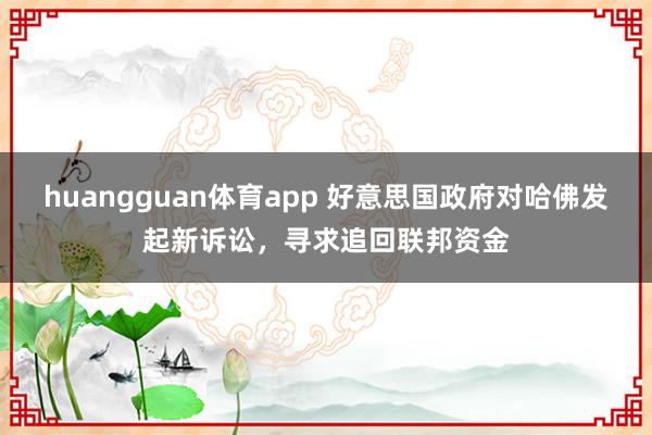 huangguan体育app 好意思国政府对哈佛发起新诉讼，寻求追回联邦资金
