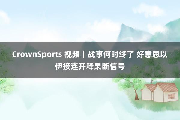 CrownSports 视频丨战事何时终了 好意思以伊接连开释果断信号