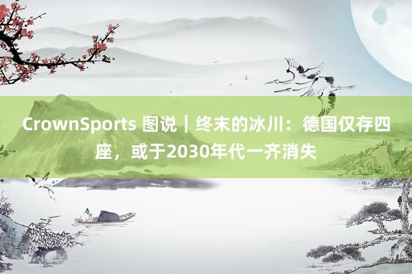 CrownSports 图说｜终末的冰川：德国仅存四座，或于2030年代一齐消失