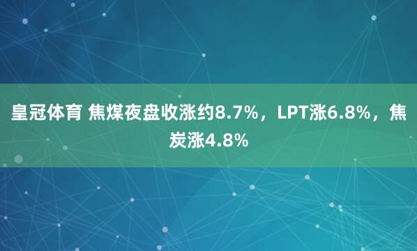皇冠体育 焦煤夜盘收涨约8.7%，LPT涨6.8%，焦炭涨4.8%