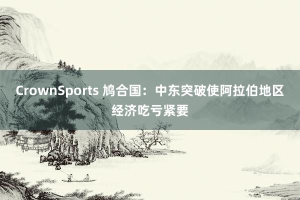 CrownSports 鸠合国：中东突破使阿拉伯地区经济吃亏紧要