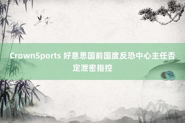 CrownSports 好意思国前国度反恐中心主任否定泄密指控