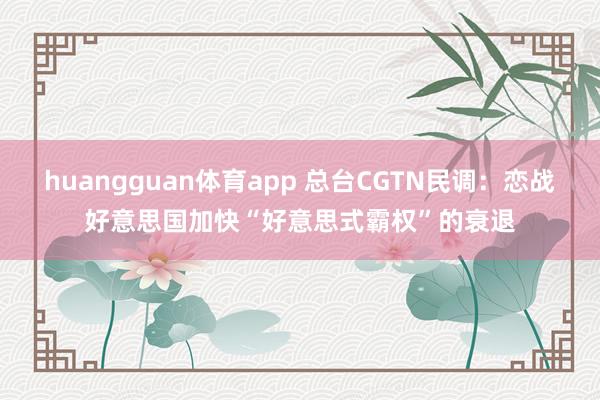 huangguan体育app 总台CGTN民调：恋战好意思国加快“好意思式霸权”的衰退