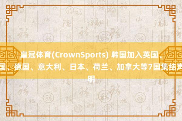 皇冠体育(CrownSports) 韩国加入英国、法国、德国、意大利、日本、荷兰、加拿大等7国集结声明
