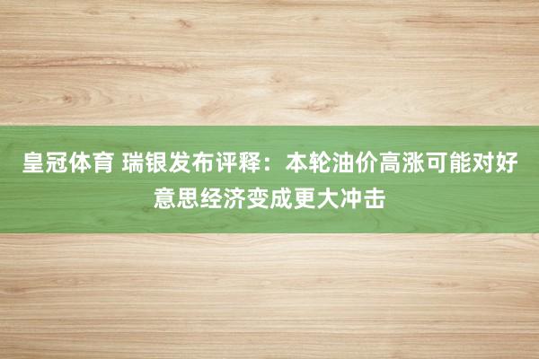 皇冠体育 瑞银发布评释：本轮油价高涨可能对好意思经济变成更大冲击