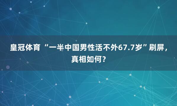 皇冠体育 “一半中国男性活不外67.7岁”刷屏，真相如何？