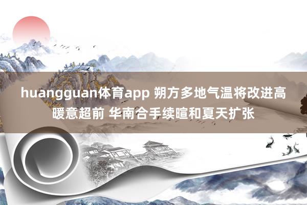 huangguan体育app 朔方多地气温将改进高暖意超前 华南合手续暄和夏天扩张