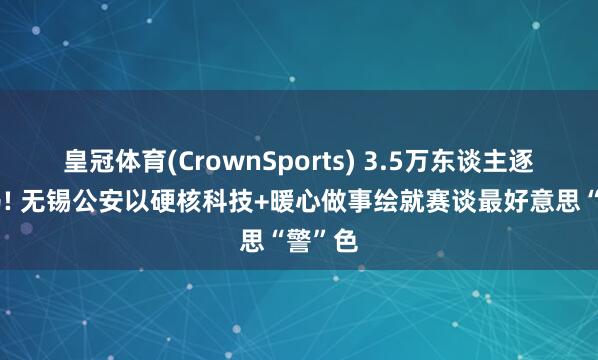 皇冠体育(CrownSports) 3.5万东谈主逐梦锡马! 无锡公安以硬核科技+暖心做事绘就赛谈最好意思“警”色