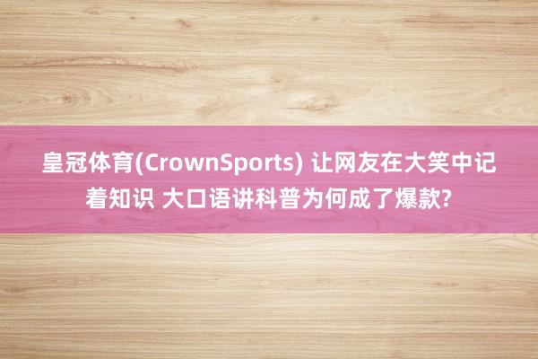 皇冠体育(CrownSports) 让网友在大笑中记着知识 大口语讲科普为何成了爆款?