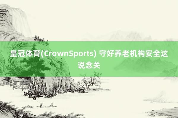 皇冠体育(CrownSports) 守好养老机构安全这说念关