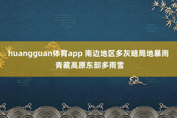 huangguan体育app 南边地区多灰暗局地暴雨 青藏高原东部多雨雪