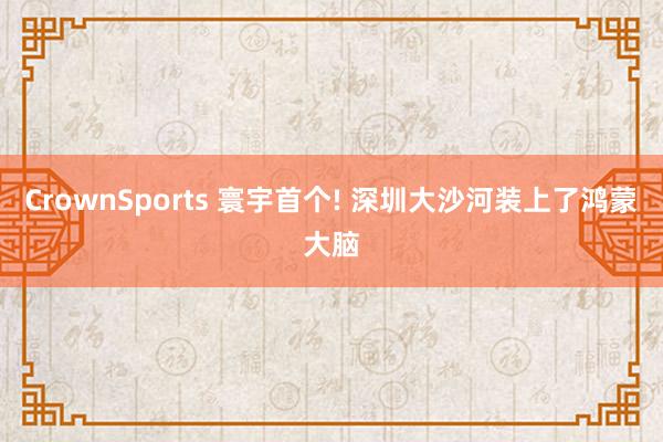 CrownSports 寰宇首个! 深圳大沙河装上了鸿蒙大脑