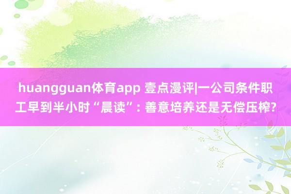 huangguan体育app 壹点漫评|一公司条件职工早到半小时“晨读”: 善意培养还是无偿压榨?
