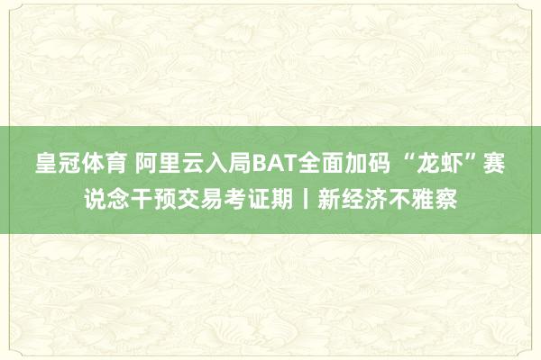 皇冠体育 阿里云入局BAT全面加码 “龙虾”赛说念干预交易考证期丨新经济不雅察