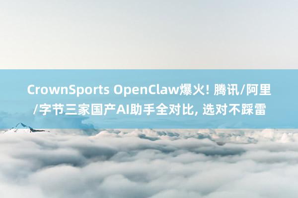 CrownSports OpenClaw爆火! 腾讯/阿里/字节三家国产AI助手全对比， 选对不踩雷