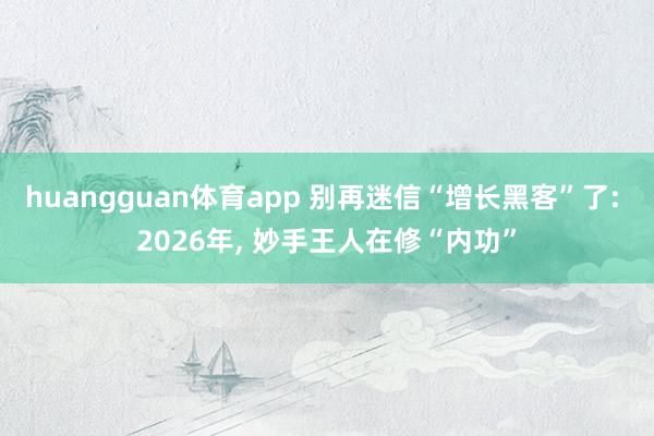 huangguan体育app 别再迷信“增长黑客”了: 2026年， 妙手王人在修“内功”